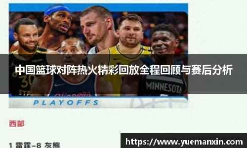 中国篮球对阵热火精彩回放全程回顾与赛后分析